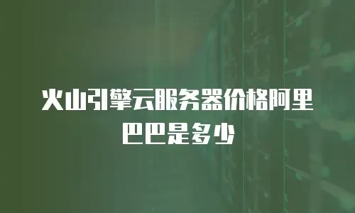 火山引擎云服务器价格阿里巴巴是多少