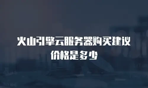火山引擎云服务器购买建议价格是多少
