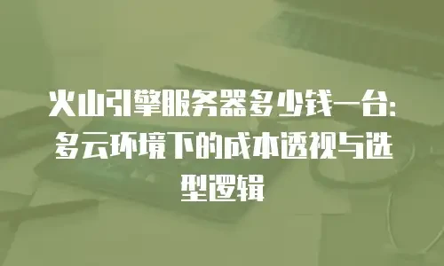 火山引擎服务器多少钱一台：多云环境下的成本透视与选型逻辑