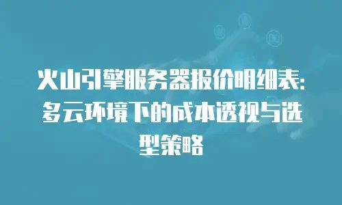 火山引擎服务器报价明细表：多云环境下的成本透视与选型策略