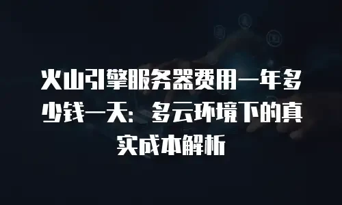 火山引擎服务器费用一年多少钱一天：多云环境下的真实成本解析