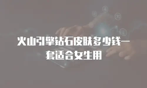 火山引擎钻石皮肤多少钱一套适合女生用