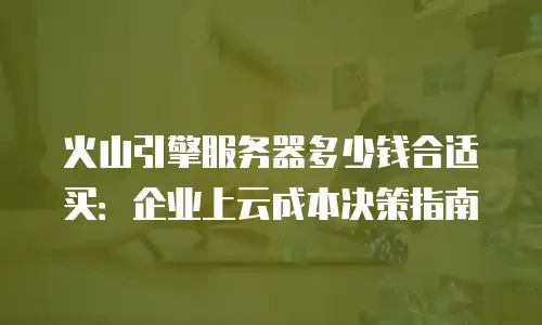 火山引擎服务器多少钱合适买：企业上云成本决策指南