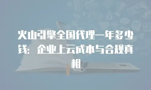 火山引擎全国代理一年多少钱：企业上云成本与合规真相