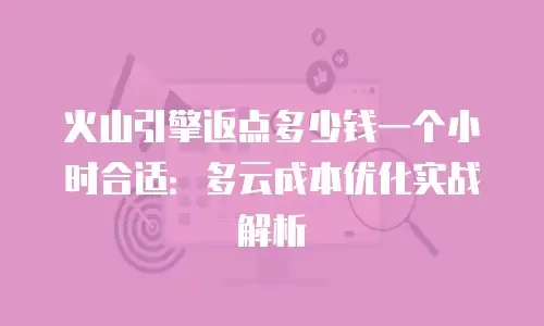 火山引擎返点多少钱一个小时合适：多云成本优化实战解析
