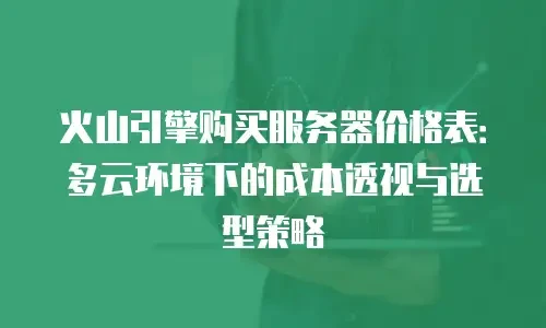 火山引擎购买服务器价格表：多云环境下的成本透视与选型策略