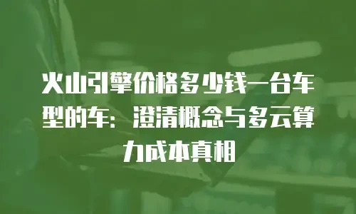 火山引擎价格多少钱一台车型的车：澄清概念与多云算力成本真相