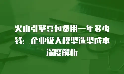 火山引擎豆包费用一年多少钱：企业级大模型选型成本深度解析