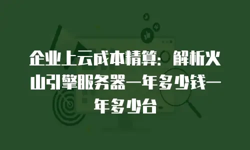 企业上云成本精算：解析火山引擎服务器一年多少钱一年多少台