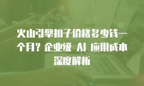 火山引擎扣子价格多少钱一个月？企业级 AI 应用成本深度解析