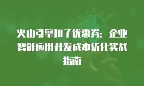 火山引擎扣子优惠券：企业智能应用开发成本优化实战指南