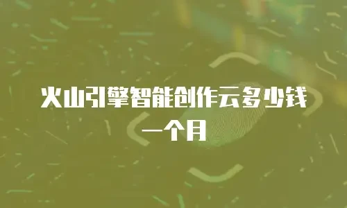 火山引擎智能创作云多少钱一个月