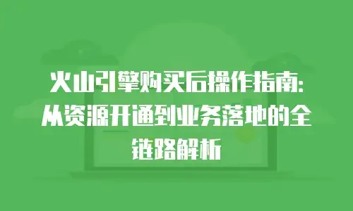 火山引擎购买后操作指南：从资源开通到业务落地的全链路解析
