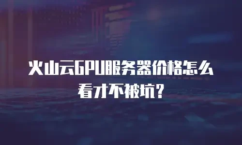 火山云GPU服务器价格怎么看才不被坑？