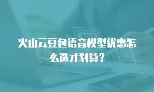 火山云豆包语音模型优惠怎么选才划算？