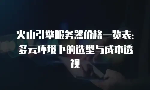 火山引擎服务器价格一览表：多云环境下的选型与成本透视