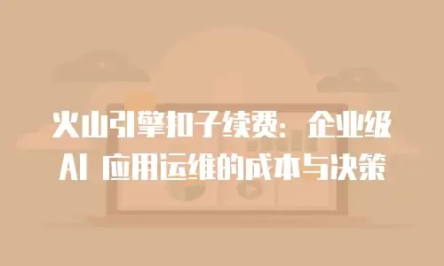 火山引擎扣子续费：企业级 AI 应用运维的成本与决策