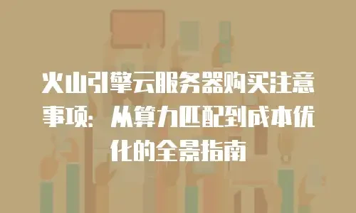 火山引擎云服务器购买注意事项：从算力匹配到成本优化的全景指南