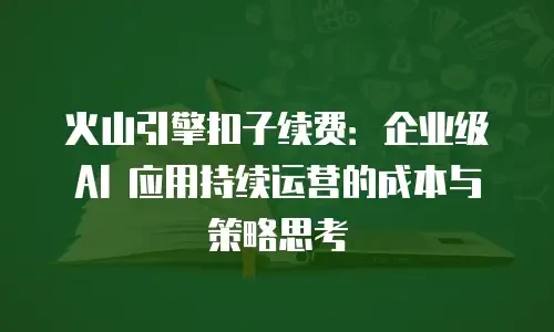 火山引擎扣子续费：企业级 AI 应用持续运营的成本与策略思考