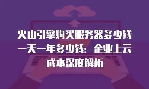 火山引擎购买服务器多少钱一天一年多少钱：企业上云成本深度解析