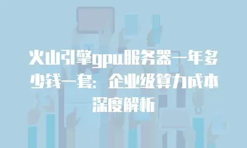 火山引擎gpu服务器一年多少钱一套：企业级算力成本深度解析