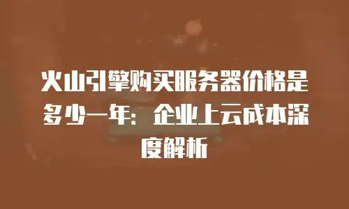 火山引擎购买服务器价格是多少一年：企业上云成本深度解析