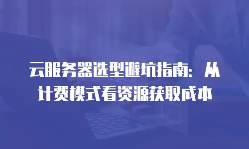 云服务器选型避坑指南：从计费模式看资源获取成本