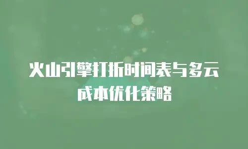 火山引擎打折时间表与多云成本优化策略