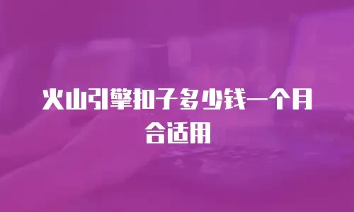 火山引擎扣子多少钱一个月合适用