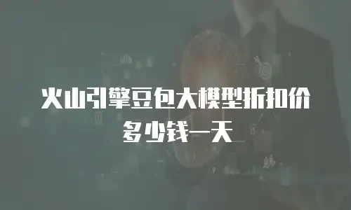 火山引擎豆包大模型折扣价多少钱一天