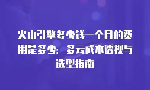 火山引擎多少钱一个月的费用是多少：多云成本透视与选型指南