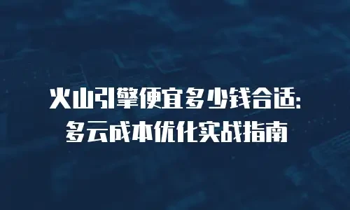 火山引擎便宜多少钱合适：多云成本优化实战指南