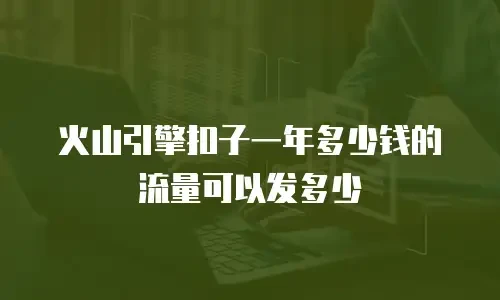 火山引擎扣子一年多少钱的流量可以发多少