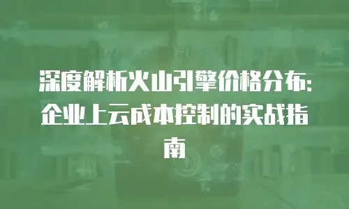 深度解析火山引擎价格分布：企业上云成本控制的实战指南