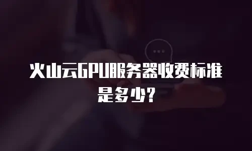火山云GPU服务器收费标准是多少？