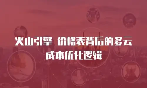 火山引擎 价格表背后的多云成本优化逻辑