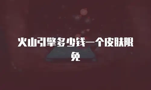 火山引擎多少钱一个皮肤限免