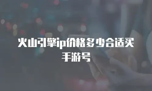火山引擎ip价格多少合适买手游号