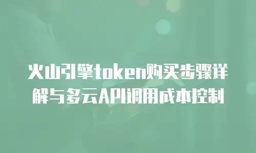 火山引擎token购买步骤详解与多云API调用成本控制