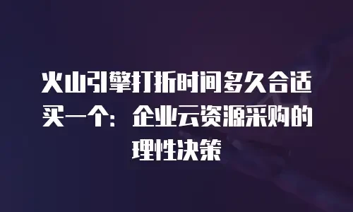 火山引擎打折时间多久合适买一个：企业云资源采购的理性决策