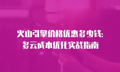 火山引擎价格优惠多少钱：多云成本优化实战指南