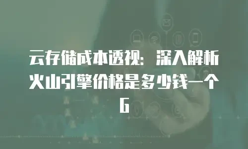 云存储成本透视：深入解析火山引擎价格是多少钱一个G