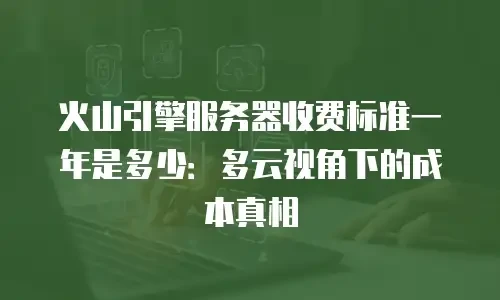 火山引擎服务器收费标准一年是多少：多云视角下的成本真相