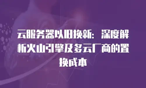 云服务器以旧换新：深度解析火山引擎及多云厂商的置换成本