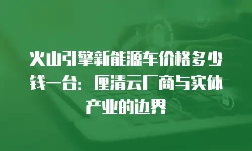 火山引擎新能源车价格多少钱一台：厘清云厂商与实体产业的边界
