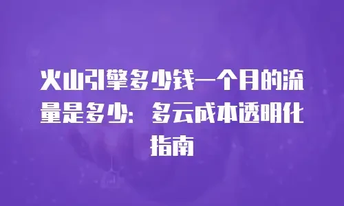 火山引擎多少钱一个月的流量是多少：多云成本透明化指南