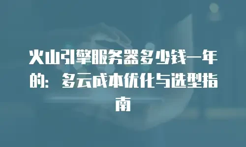 火山引擎服务器多少钱一年的：多云成本优化与选型指南