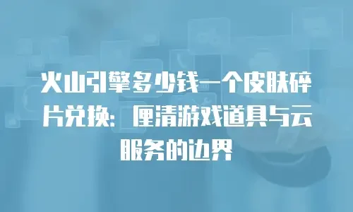 火山引擎多少钱一个皮肤碎片兑换：厘清游戏道具与云服务的边界