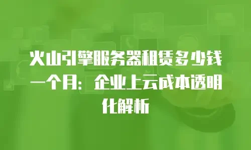 火山引擎服务器租赁多少钱一个月：企业上云成本透明化解析