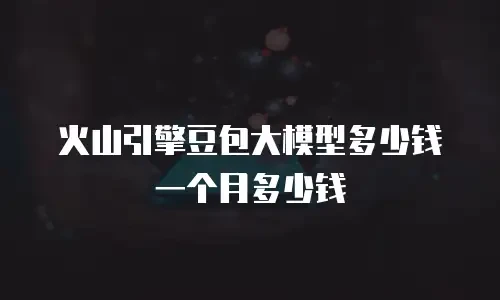 火山引擎豆包大模型多少钱一个月多少钱